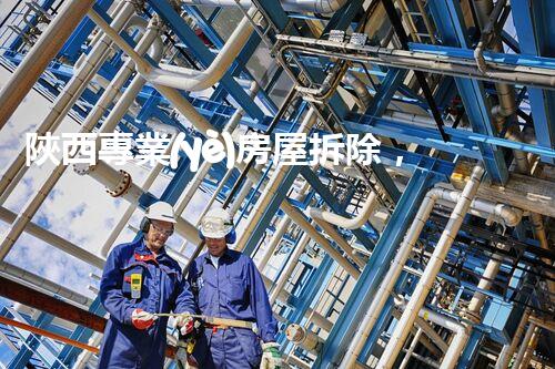 陜西專業(yè)房屋拆除，安全高效服務(wù)保障！